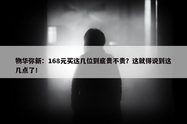 物华弥新：168元买这几位到底贵不贵？这就得说到这几点了！