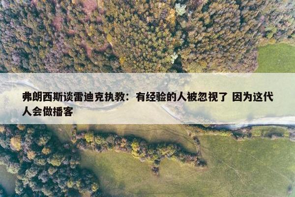 弗朗西斯谈雷迪克执教：有经验的人被忽视了 因为这代人会做播客