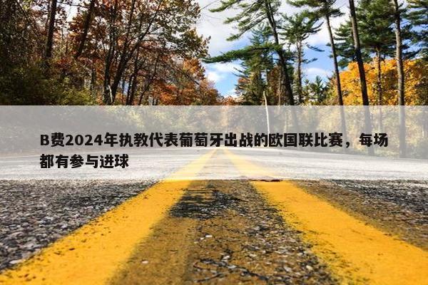 B费2024年执教代表葡萄牙出战的欧国联比赛，每场都有参与进球