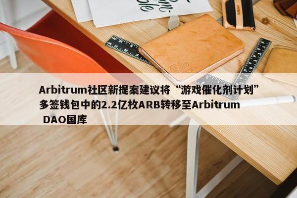 Arbitrum社区新提案建议将“游戏催化剂计划”多签钱包中的2.2亿枚ARB转移至Arbitrum DAO国库