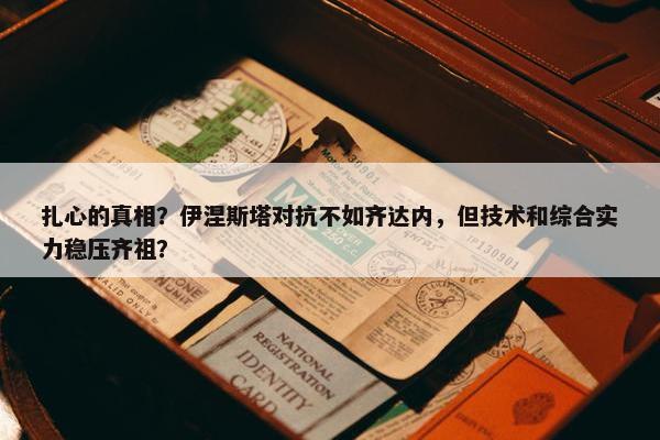 扎心的真相？伊涅斯塔对抗不如齐达内，但技术和综合实力稳压齐祖？