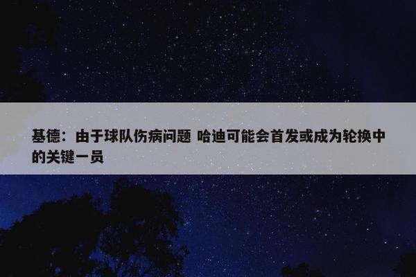 基德：由于球队伤病问题 哈迪可能会首发或成为轮换中的关键一员