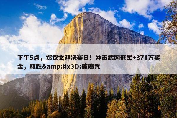 下午5点，郑钦文迎决赛日！冲击武网冠军+371万奖金，取胜&#x3D;破魔咒