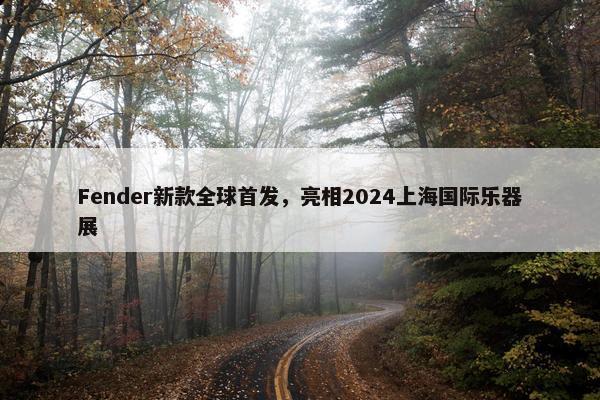 Fender新款全球首发，亮相2024上海国际乐器展