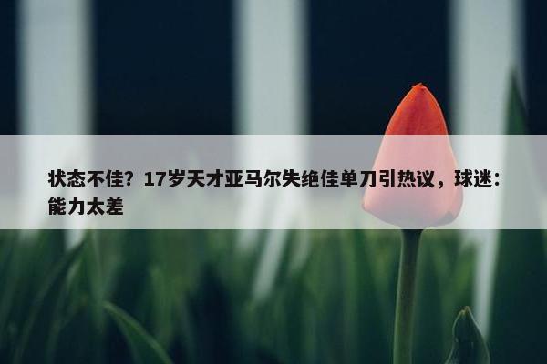 状态不佳？17岁天才亚马尔失绝佳单刀引热议，球迷：能力太差