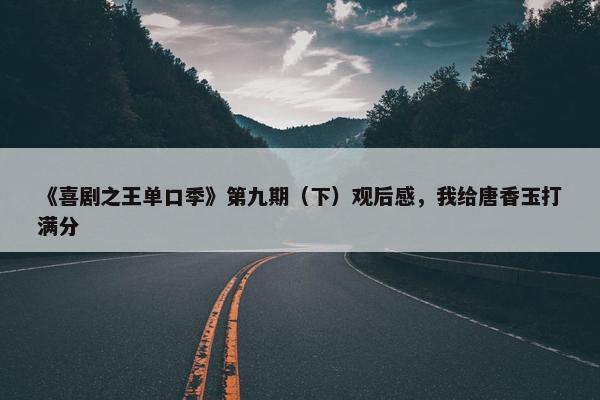 《喜剧之王单口季》第九期（下）观后感，我给唐香玉打满分