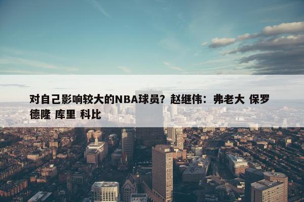 对自己影响较大的NBA球员？赵继伟：弗老大 保罗 德隆 库里 科比