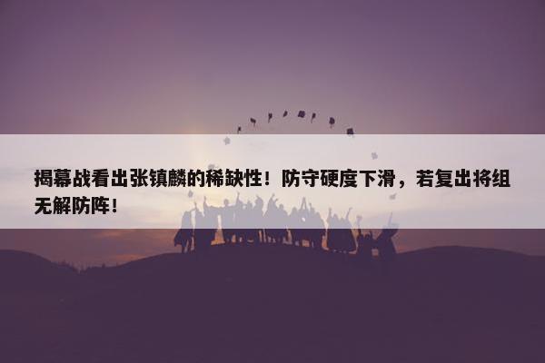 揭幕战看出张镇麟的稀缺性！防守硬度下滑，若复出将组无解防阵！