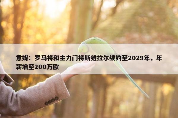 意媒：罗马将和主力门将斯维拉尔续约至2029年，年薪增至200万欧