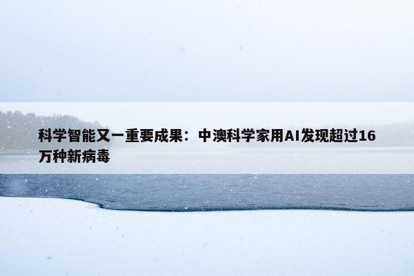 科学智能又一重要成果：中澳科学家用AI发现超过16万种新病毒