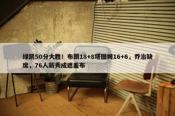 绿凯50分大胜！布朗18+8塔图姆16+6，乔治缺席，76人新秀成遮羞布