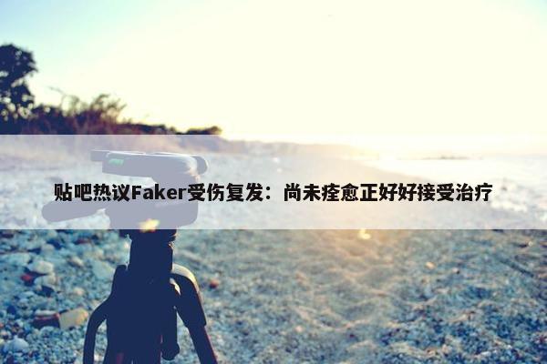 贴吧热议Faker受伤复发：尚未痊愈正好好接受治疗