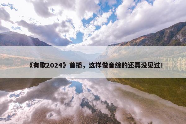 《有歌2024》首播，这样做音综的还真没见过！