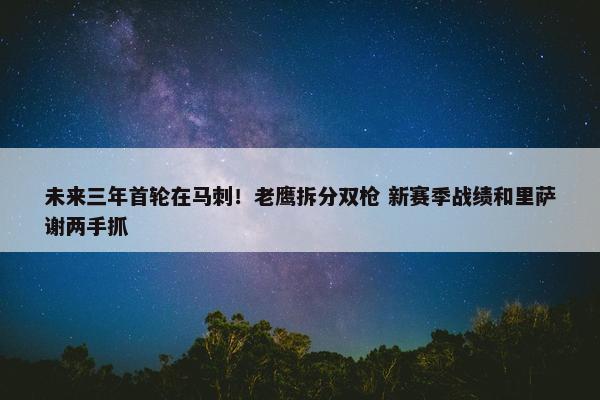 未来三年首轮在马刺！老鹰拆分双枪 新赛季战绩和里萨谢两手抓