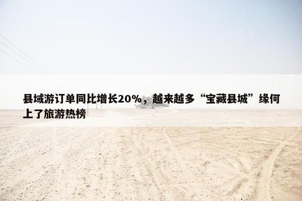 县域游订单同比增长20%，越来越多“宝藏县城”缘何上了旅游热榜