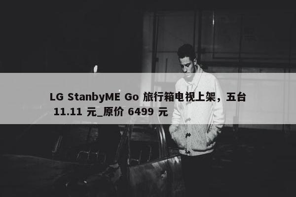 LG StanbyME Go 旅行箱电视上架，五台 11.11 元_原价 6499 元