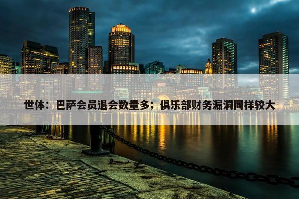 世体：巴萨会员退会数量多；俱乐部财务漏洞同样较大