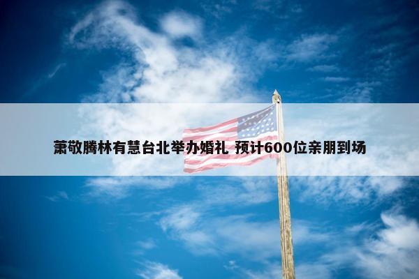 萧敬腾林有慧台北举办婚礼 预计600位亲朋到场