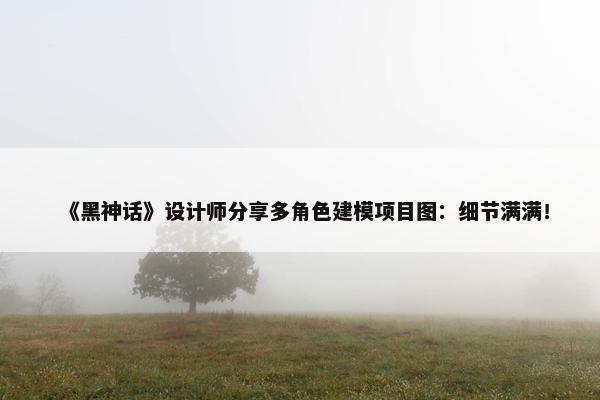 《黑神话》设计师分享多角色建模项目图：细节满满！