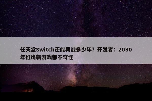 任天堂Switch还能再战多少年？开发者：2030年推出新游戏都不奇怪