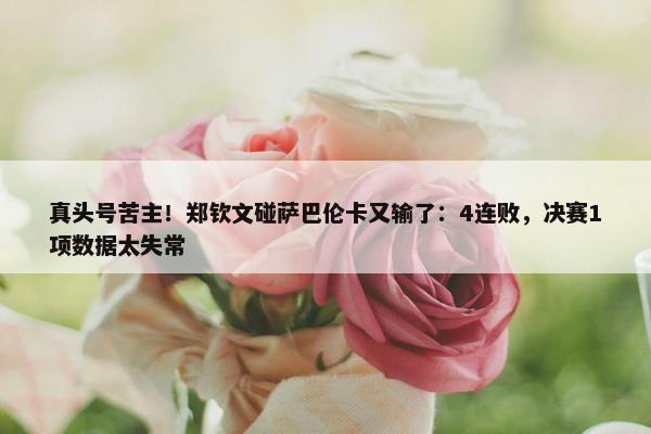 真头号苦主！郑钦文碰萨巴伦卡又输了：4连败，决赛1项数据太失常