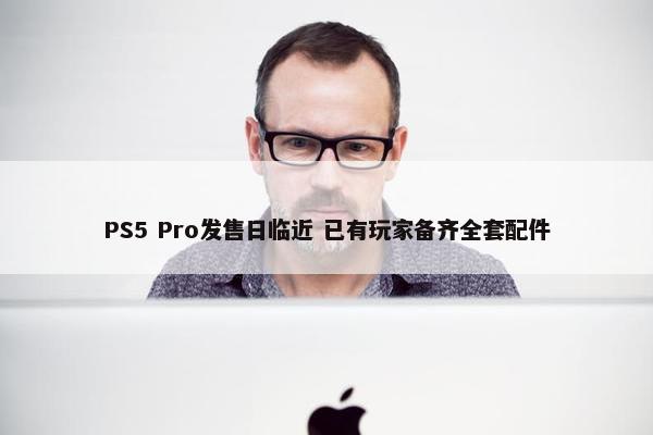 PS5 Pro发售日临近 已有玩家备齐全套配件