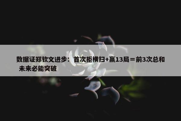 数据证郑钦文进步：首次拒横扫+赢13局＝前3次总和 未来必能突破