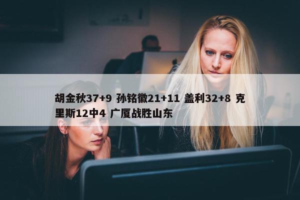 胡金秋37+9 孙铭徽21+11 盖利32+8 克里斯12中4 广厦战胜山东