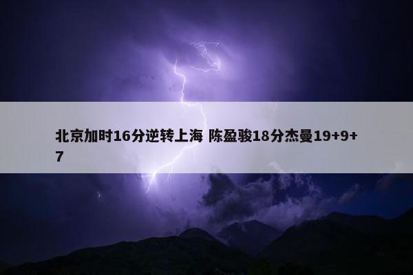 北京加时16分逆转上海 陈盈骏18分杰曼19+9+7