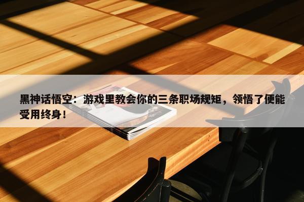 黑神话悟空：游戏里教会你的三条职场规矩，领悟了便能受用终身！