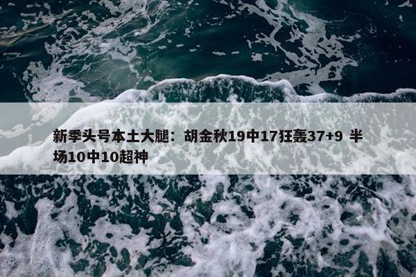 新季头号本土大腿：胡金秋19中17狂轰37+9 半场10中10超神