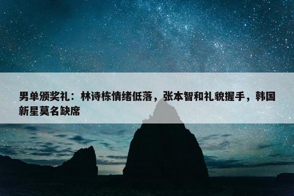 男单颁奖礼：林诗栋情绪低落，张本智和礼貌握手，韩国新星莫名缺席