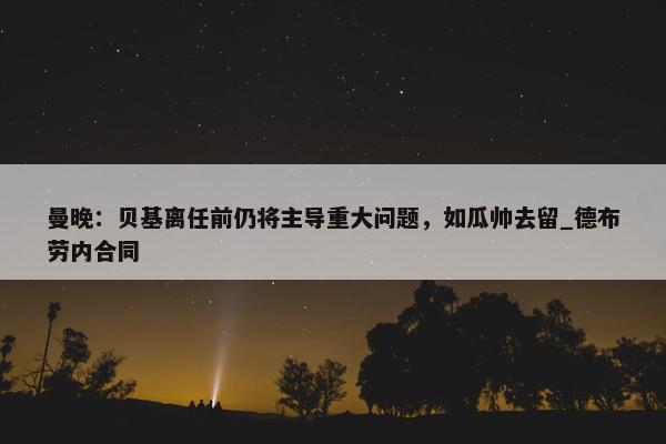 曼晚：贝基离任前仍将主导重大问题，如瓜帅去留_德布劳内合同