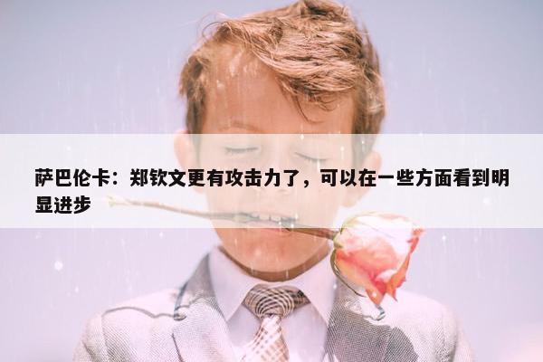 萨巴伦卡：郑钦文更有攻击力了，可以在一些方面看到明显进步