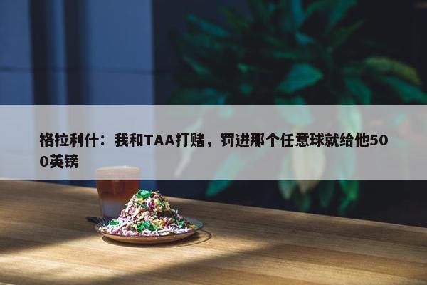 格拉利什：我和TAA打赌，罚进那个任意球就给他500英镑