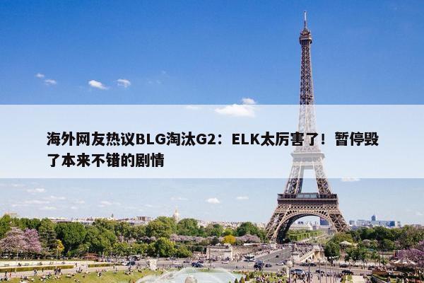 海外网友热议BLG淘汰G2：ELK太厉害了！暂停毁了本来不错的剧情