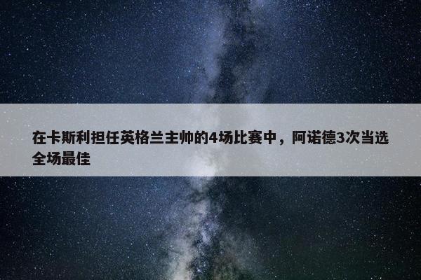 在卡斯利担任英格兰主帅的4场比赛中，阿诺德3次当选全场最佳