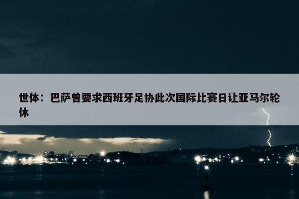 世体：巴萨曾要求西班牙足协此次国际比赛日让亚马尔轮休