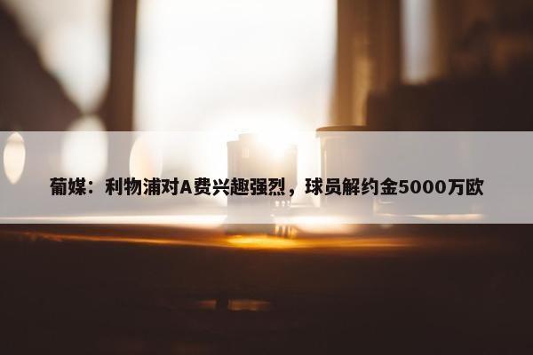 葡媒：利物浦对A费兴趣强烈，球员解约金5000万欧