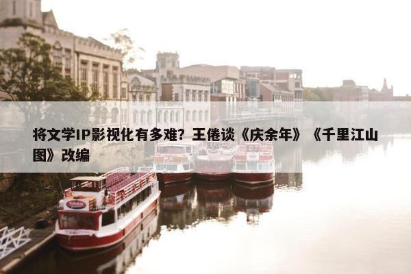 将文学IP影视化有多难？王倦谈《庆余年》《千里江山图》改编