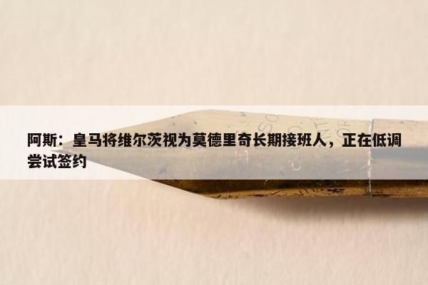 阿斯：皇马将维尔茨视为莫德里奇长期接班人，正在低调尝试签约