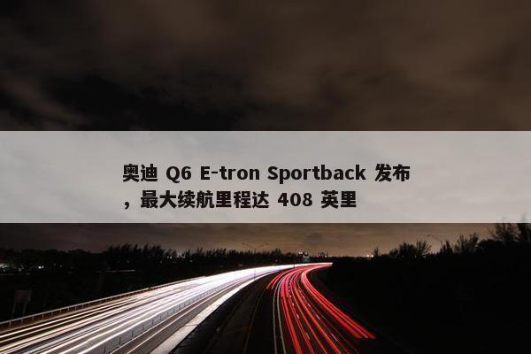 奥迪 Q6 E-tron Sportback 发布，最大续航里程达 408 英里