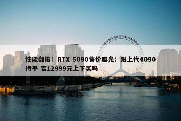 性能翻倍！RTX 5090售价曝光：跟上代4090持平 若12999元上下买吗