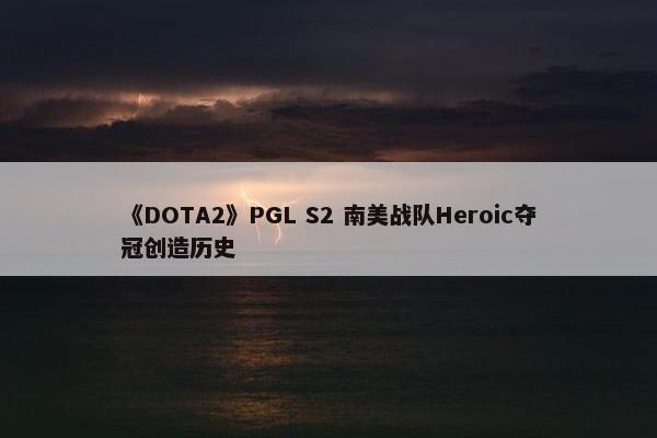 《DOTA2》PGL S2 南美战队Heroic夺冠创造历史