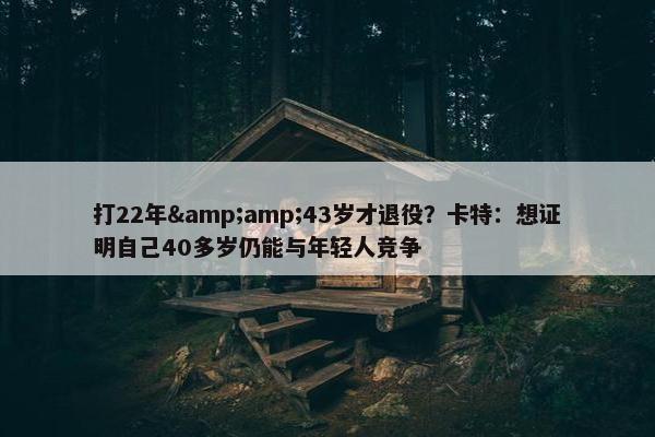 打22年&amp;43岁才退役？卡特：想证明自己40多岁仍能与年轻人竞争