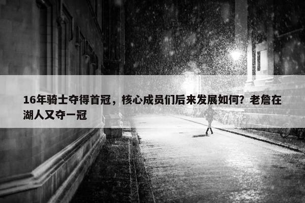 16年骑士夺得首冠，核心成员们后来发展如何？老詹在湖人又夺一冠