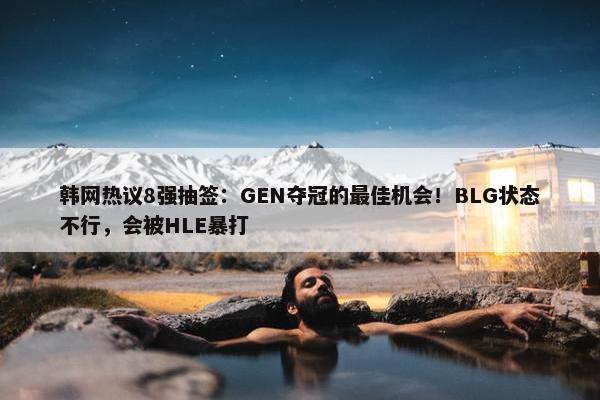 韩网热议8强抽签：GEN夺冠的最佳机会！BLG状态不行，会被HLE暴打