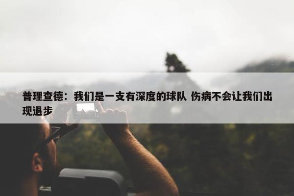 普理查德：我们是一支有深度的球队 伤病不会让我们出现退步