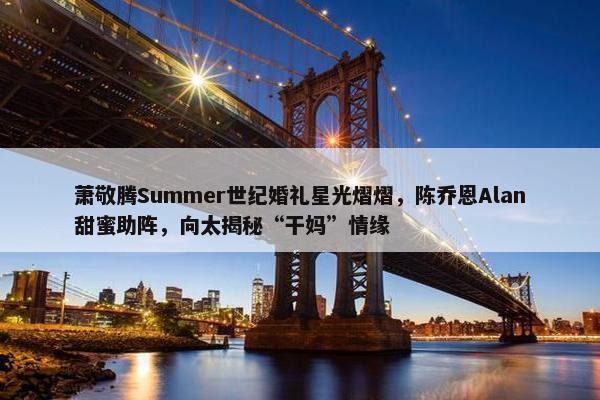 萧敬腾Summer世纪婚礼星光熠熠，陈乔恩Alan甜蜜助阵，向太揭秘“干妈”情缘