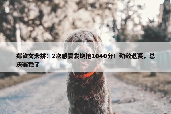 郑钦文太拼：2次感冒发烧抢1040分！劲敌退赛，总决赛稳了